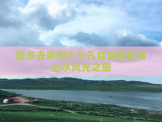 新乡去贵州小七孔自由团探寻山水风光之旅