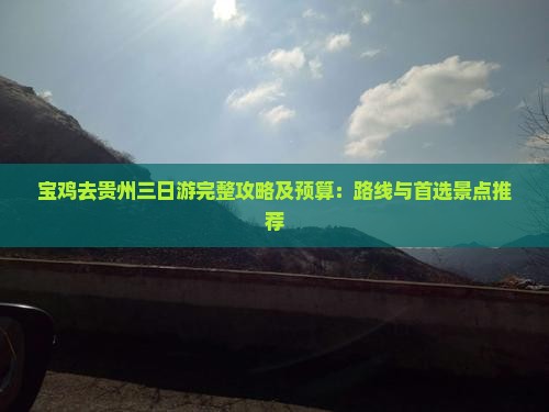 宝鸡去贵州三日游完整攻略及预算:路线与首选景点推荐 宝鸡去贵州三日游完整攻略及预算:路线与首选景点推荐