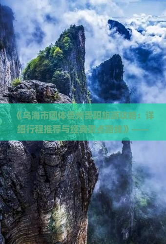 《乌海市团体贵州贵阳旅游攻略：详细行程推荐与经典景点路线》——乌海旅行社诚意呈现，跟团或自由行必看指南