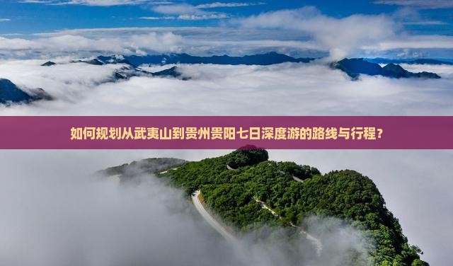 如何规划从武夷山到贵州贵阳七日深度游的路线与行程？