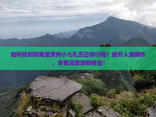 如何规划黔南至贵州小七孔五日游行程？避开人潮拥挤，享受深度游新体验！