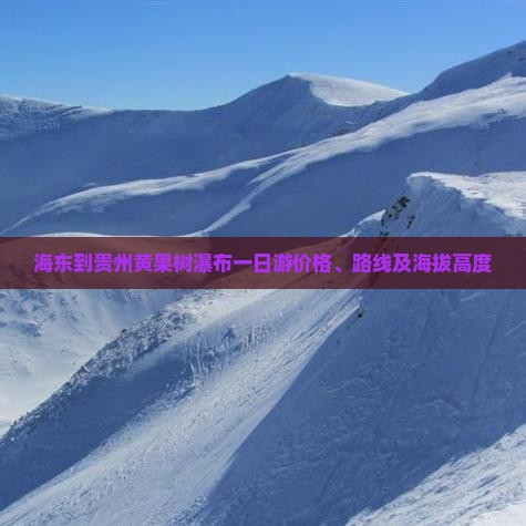 海东到贵州黄果树瀑布一日游价格、路线及海拔高度