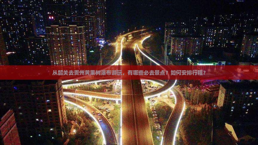 从韶关去贵州黄果树瀑布游玩，有哪些必去景点？如何安排行程？