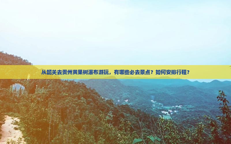 从韶关去贵州黄果树瀑布游玩，有哪些必去景点？如何安排行程？