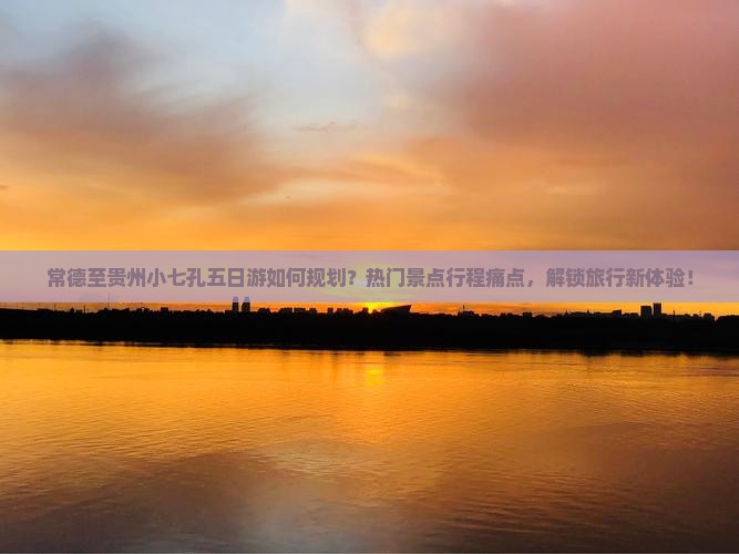 常德至贵州小七孔五日游如何规划？热门景点行程痛点，解锁旅行新体验！