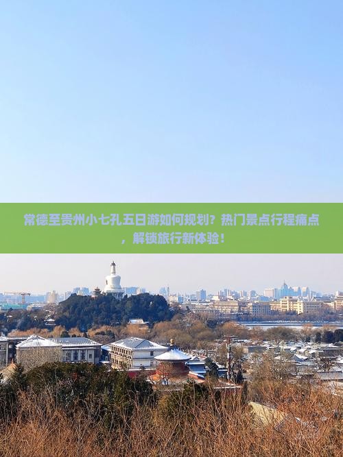 常德至贵州小七孔五日游如何规划？热门景点行程痛点，解锁旅行新体验！