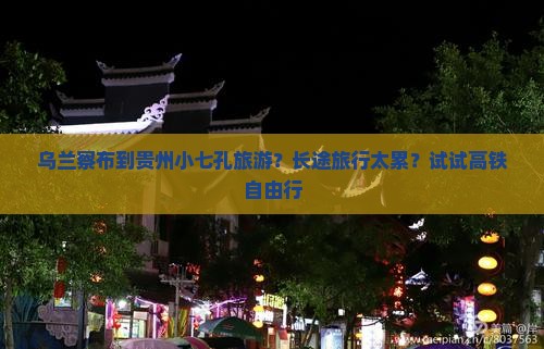 乌兰察布到贵州小七孔旅游？长途旅行太累？试试高铁自由行