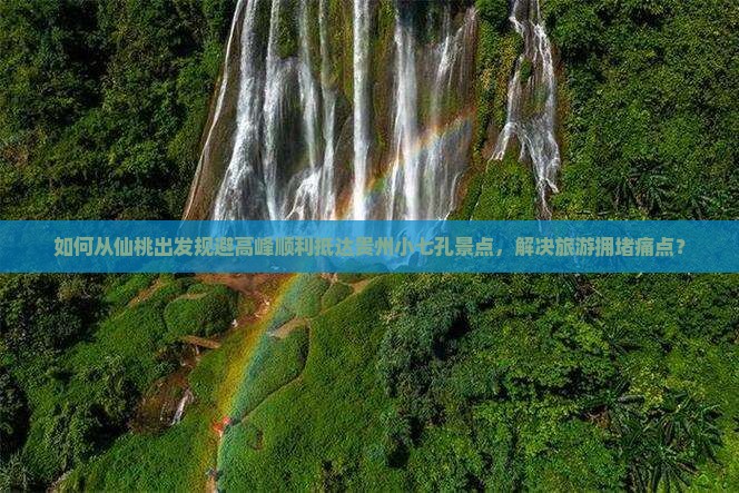 如何从仙桃出发规避高峰顺利抵达贵州小七孔景点，解决旅游拥堵痛点？
