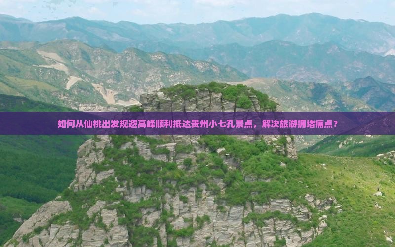 如何从仙桃出发规避高峰顺利抵达贵州小七孔景点，解决旅游拥堵痛点？