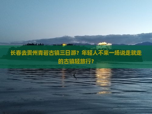 长春去贵州青岩古镇三日游？年轻人不来一场说走就走的古镇轻旅行？
