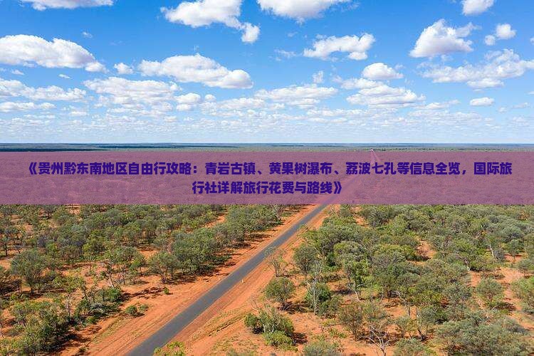 《贵州黔东南地区自由行攻略：青岩古镇、黄果树瀑布、荔波七孔等信息全览，国际旅行社详解旅行花费与路线》