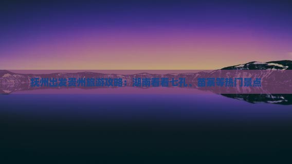 抚州出发贵州旅游攻略：湖南看看七孔、苗寨等热门景点
