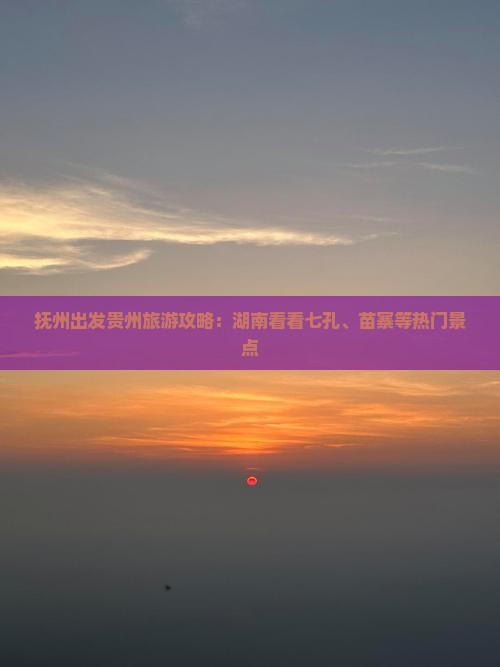 抚州出发贵州旅游攻略：湖南看看七孔、苗寨等热门景点