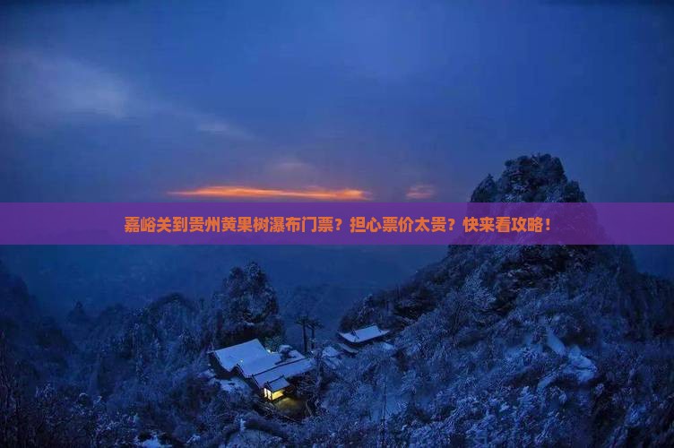 嘉峪关到贵州黄果树瀑布门票？担心票价太贵？快来看攻略！