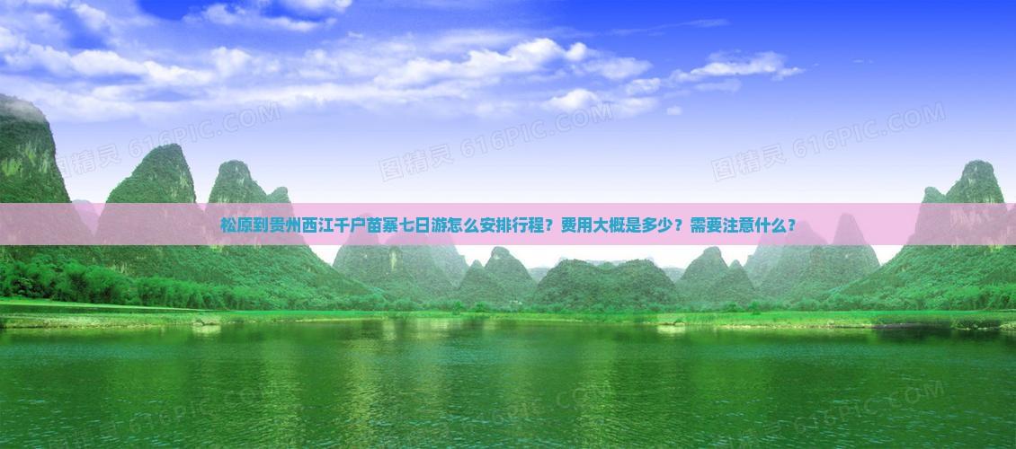 松原到贵州西江千户苗寨七日游怎么安排行程？费用大概是多少？需要注意什么？