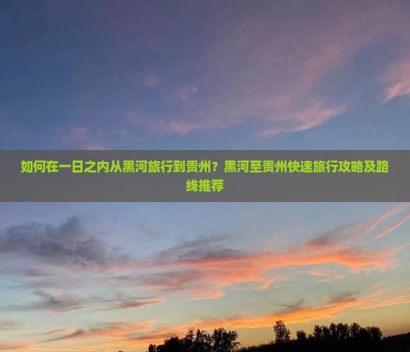 如何在一日之内从黑河旅行到贵州？黑河至贵州快速旅行攻略及路线推荐