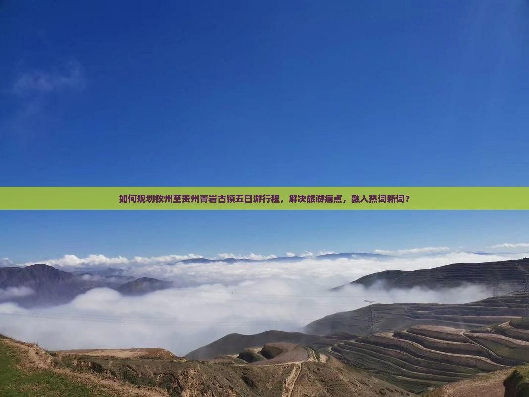 如何规划钦州至贵州青岩古镇五日游行程，解决旅游痛点，融入热词新词？
