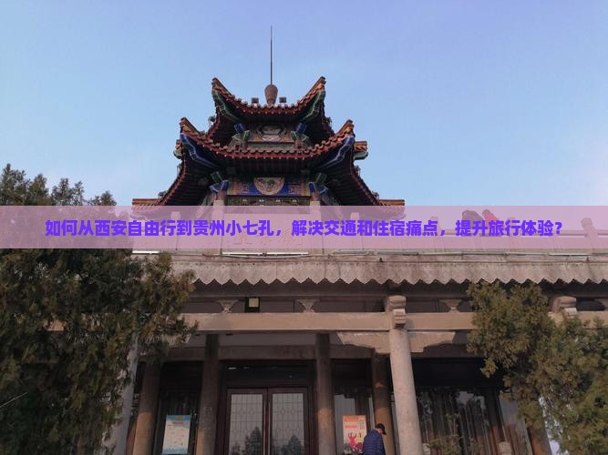 如何从西安自由行到贵州小七孔，解决交通和住宿痛点，提升旅行体验？