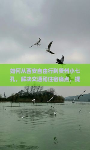如何从西安自由行到贵州小七孔，解决交通和住宿痛点，提升旅行体验？