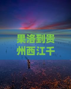 果洛到贵州西江千户苗寨旅游