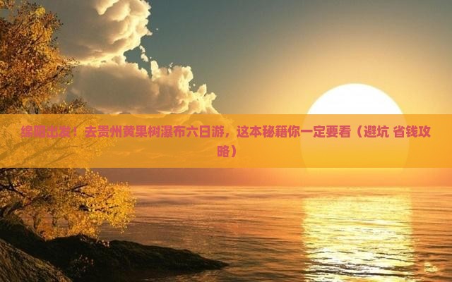 绵阳去贵州黄果树瀑布六日游