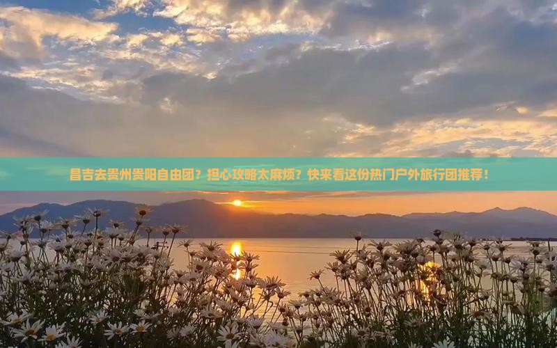 昌吉去贵州贵阳自由团？担心攻略太麻烦？快来看这份热门户外旅行团推荐！