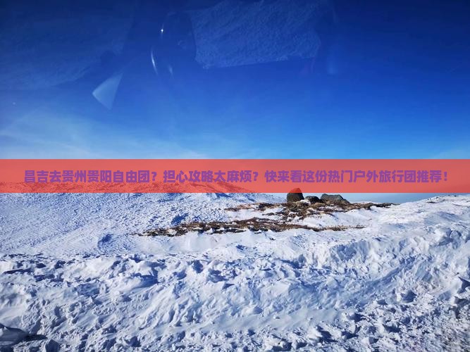 昌吉去贵州贵阳自由团？担心攻略太麻烦？快来看这份热门户外旅行团推荐！