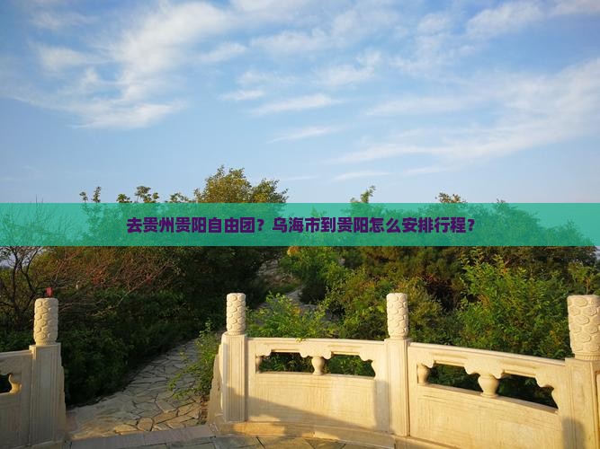 去贵州贵阳自由团？乌海市到贵阳怎么安排行程？