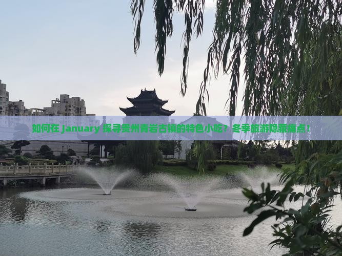 如何在 January 探寻贵州青岩古镇的特色小吃？冬季旅游隐藏痛点！