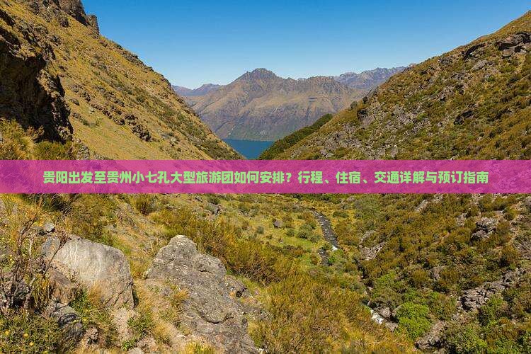 贵阳出发至贵州小七孔大型旅游团如何安排？行程、住宿、交通详解与预订指南