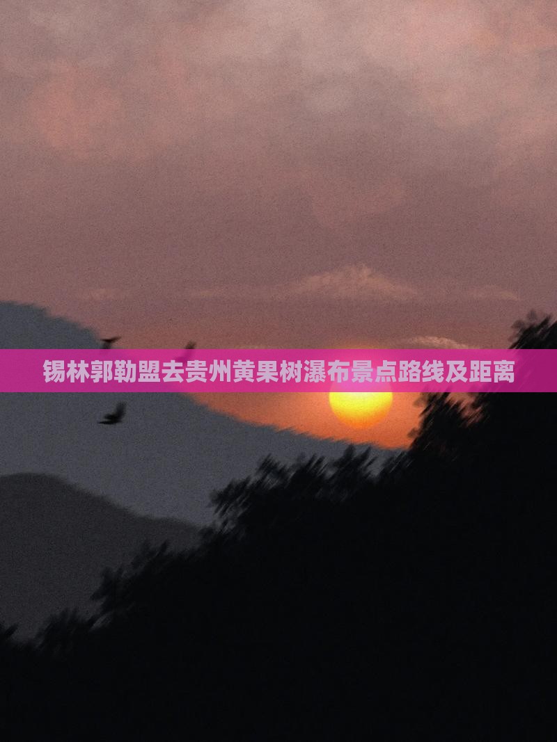 锡林郭勒盟去贵州黄果树瀑布景点路线及距离