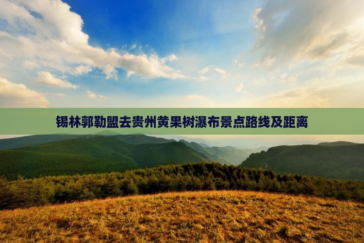 锡林郭勒盟去贵州黄果树瀑布景点路线及距离