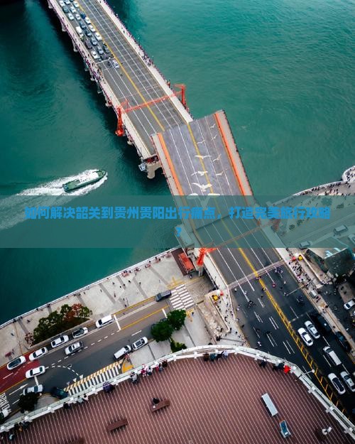 如何解决韶关到贵州贵阳出行痛点，打造完美旅行攻略？