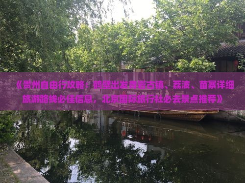 《贵州自由行攻略：鹤壁出发青岩古镇、荔波、苗寨详细旅游路线必佳信息，北京国际旅行社必去景点推荐》
