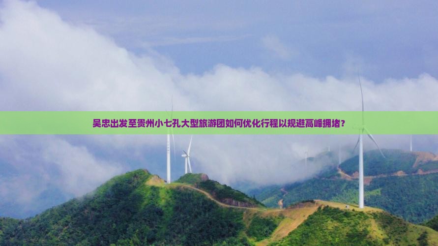 吴忠出发至贵州小七孔大型旅游团如何优化行程以规避高峰拥堵？