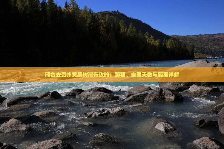 邢台去贵州黄果树瀑布攻略：路程、自驾天数与距离详解