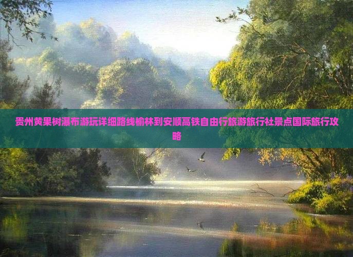 贵州黄果树瀑布游玩详细路线榆林到安顺高铁自由行旅游旅行社景点国际旅行攻略