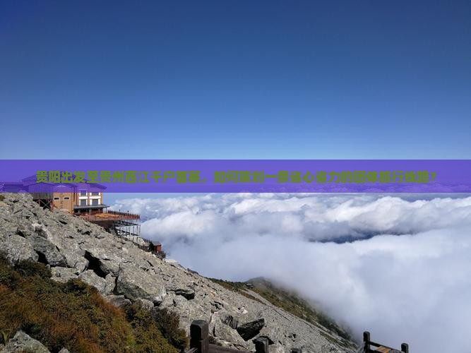 贵阳出发至贵州西江千户苗寨，如何策划一条省心省力的团体旅行线路？
