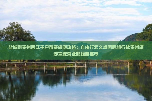 盐城到贵州西江千户苗寨旅游攻略：自由行怎么卓国际旅行社贵州旅游宣城营业部线路推荐
