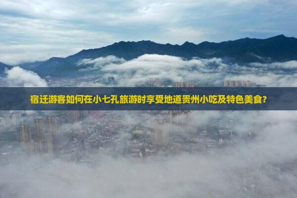 宿迁游客如何在小七孔旅游时享受地道贵州小吃及特色美食？