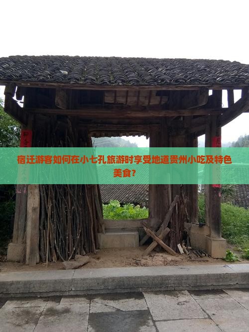 宿迁游客如何在小七孔旅游时享受地道贵州小吃及特色美食？