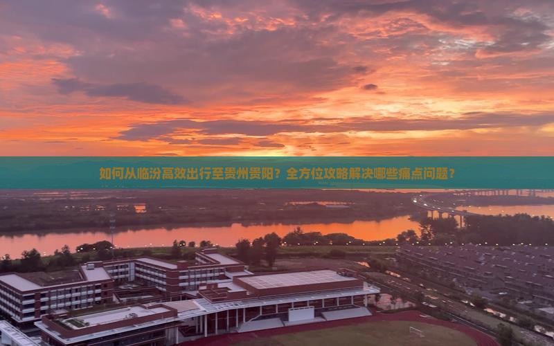 如何从临汾高效出行至贵州贵阳？全方位攻略解决哪些痛点问题？