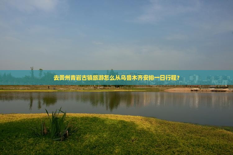 去贵州青岩古镇旅游怎么从乌鲁木齐安排一日行程？