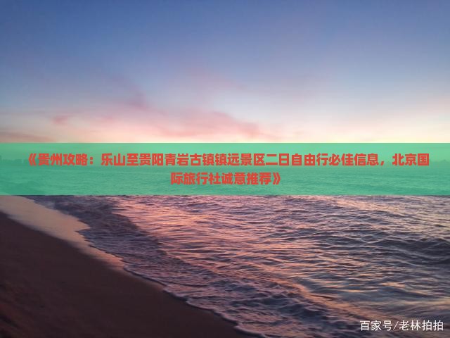 《贵州攻略：乐山至贵阳青岩古镇镇远景区二日自由行必佳信息，北京国际旅行社诚意推荐》