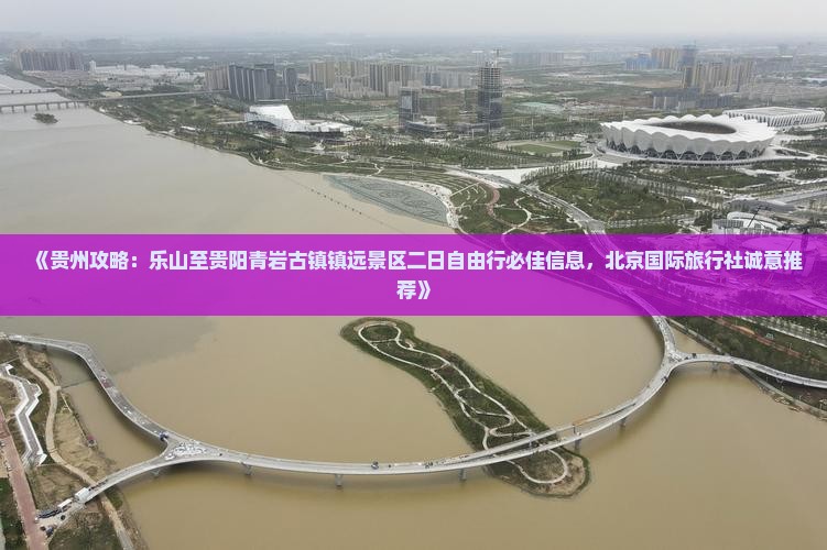 《贵州攻略：乐山至贵阳青岩古镇镇远景区二日自由行必佳信息，北京国际旅行社诚意推荐》
