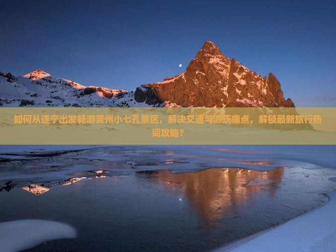如何从遂宁出发畅游贵州小七孔景区,解决交通与游玩痛点,解锁最新旅行热词攻略? 如何从遂宁出发畅游贵州小七孔景区,解决交通与游玩痛点,解锁最新旅行热词攻略?