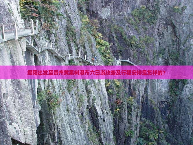 揭阳出发至贵州黄果树瀑布六日游攻略及行程安排是怎样的？