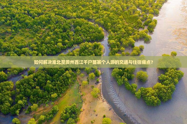 如何解决淮北至贵州西江千户苗寨个人游的交通与住宿痛点？