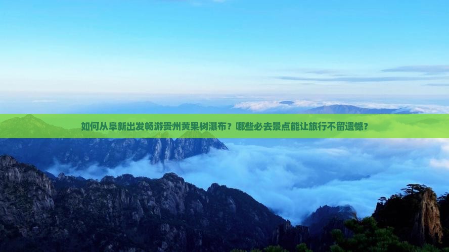如何从阜新出发畅游贵州黄果树瀑布？哪些必去景点能让旅行不留遗憾？