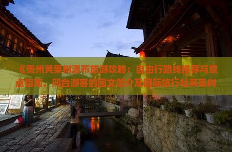 《贵州黄果树瀑布旅游攻略：自由行路线推荐与景点指南，邢台游客的图文简介及国际旅行社黄果树瀑布游玩商品信息》